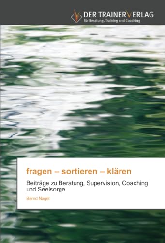 fragen – sortieren – klären: Beiträge zu Beratung, Supervision, Coaching und Seelsorge fragen – sortieren – klären: Beiträge zu Beratung, Supervision, Coaching und Seelsorge