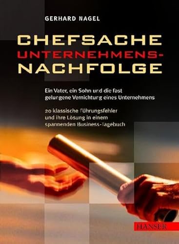 Chefsache Unternehmensnachfolge: Ein Vater, ein Sohn, und die fast gelungene Vernichtung des Unternehmens: 20 klassische Führungsfehler und ihre Lösung in einem spannenden Business-Tagebuch