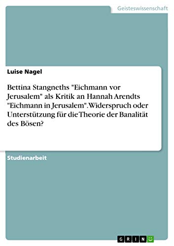 Bettina Stangneths "Eichmann vor Jerusalem" als Kritik an Hannah Arendts "Eichmann in Jerusalem". Widerspruch oder Unterstützung für die Theorie der Banalität des Bösen?