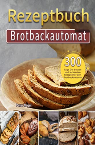 Brotbackautomat Rezeptbuch: 300 Tage Die besten und leckersten Rezepte für den Brotbackautomat