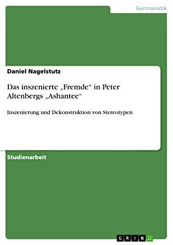 Das inszenierte ¿Fremde¿ in Peter Altenbergs ¿Ashantee¿: Inszenierung und Dekonstruktion von Stereotypen von Grin Publishing