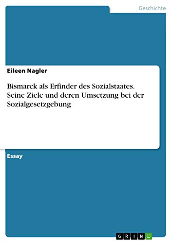 Bismarck als Erfinder des Sozialstaates. Seine Ziele und deren Umsetzung bei der Sozialgesetzgebung Bismarck als Erfinder des Sozialstaates. Seine Ziele und deren Umsetzung bei der Sozialgesetzgebung von Books on Demand