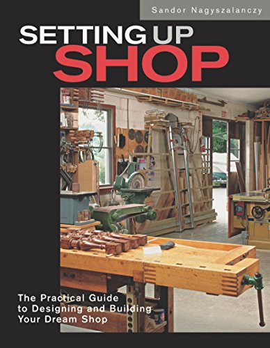 Setting Up Shop: The Practical Guide to Designing and Building Your Dream Shop: The Practical Guide to Designing and Building Your Dream Workshop