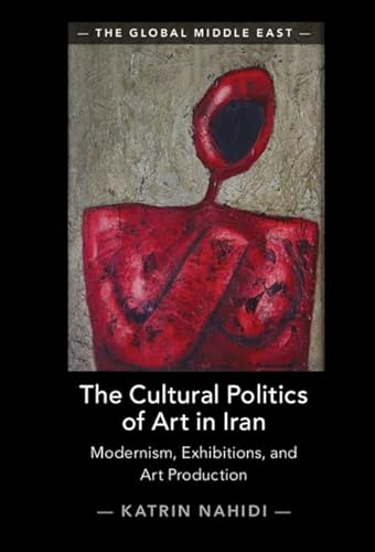 The Cultural Politics of Art in Iran: Modernism, Exhibitions, and Art Production (Global Middle East)