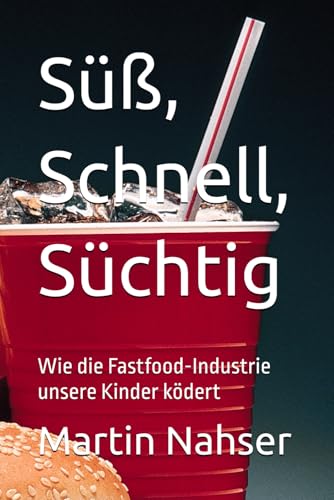 Süß, Schnell, Süchtig: Wie die Fastfood-Industrie unsere Kinder ködert von Independently published