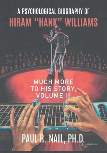 A Psychological Biography of Hiram "Hank" Williams: Much More to His Story, Volume III A Psychological Biography of Hiram "Hank" Williams: Much More to His Story, Volume III
