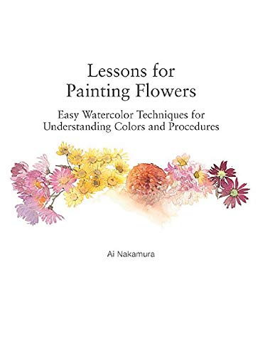 Lessons for Painting Flowers: Easy Watercolor Techniques for Understanding Colors and Procedures: Easy Watercolors for Understanding Colors and Procedures