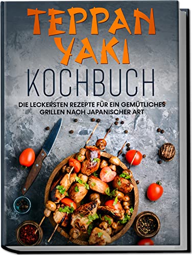 Teppan Yaki Kochbuch: Die leckersten Rezepte für ein gemütliches Grillen nach japanischer Art | inkl. Verwendungstipps, Soßen, Dips & Marinaden