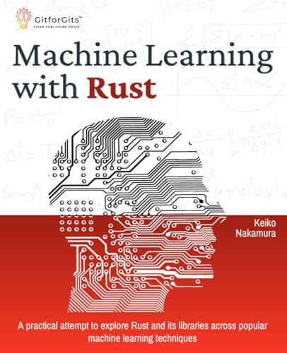 Machine Learning with Rust: A practical attempt to explore Rust and its libraries across popular machine learning techniques von GitforGits
