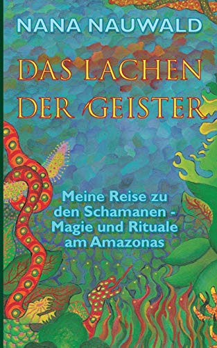 Das Lachen der Geister: Meine Reise zu den Schamanen - Magie und Rituale am Amazonas