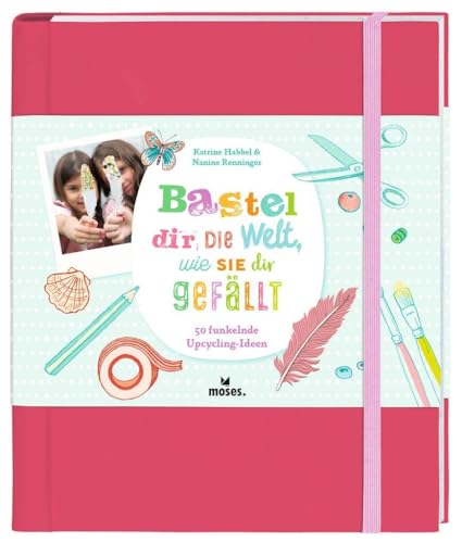 Bastel dir die Welt, wie sie dir gefällt! |Ein Bastelbuch für neugierige und kreative Kinder | Spannende Ideen für Mädchen ab 7 Jahren: 50 funkelnde Upcycling-Ideen Bastel dir die Welt, wie sie dir gefällt! |Ein Bastelbuch für neugierige und kreative Kinder | Spannende Ideen für Mädchen ab 7 Jahren: 50 funkelnde Upcycling-Ideen