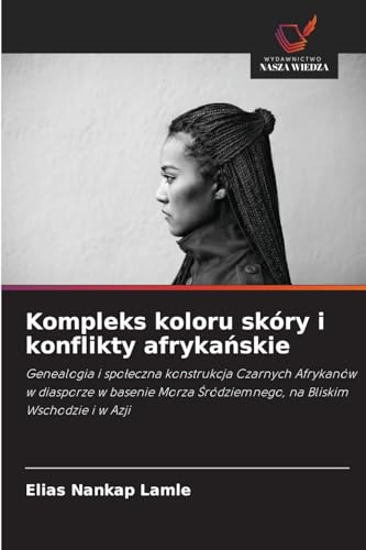 Kompleks koloru skóry i konflikty afrykańskie: Genealogia i społeczna konstrukcja Czarnych Afrykanów w diasporze w basenie Morza Śródziemnego, na ... ¿ródziemnego, na Bliskim Wschodzie i w Azji von Wydawnictwo Nasza Wiedza