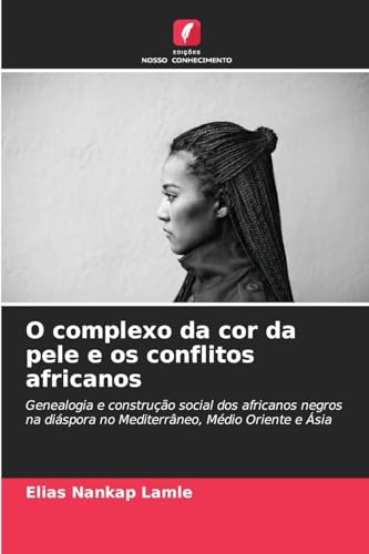 O complexo da cor da pele e os conflitos africanos: Genealogia e construção social dos africanos negros na diáspora no Mediterrâneo, Médio Oriente e Ásia von Edições Nosso Conhecimento