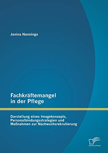 Fachkräftemangel in der Pflege: Darstellung eines Imagekonzepts, Personalbindungsstrategien und Maßnahmen zur Nachwuchsrekrutierung