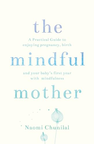 The Mindful Mother: A Practical and Spiritual Guide to Enjoying Pregnancy, Birth and Beyond with Mindfulness