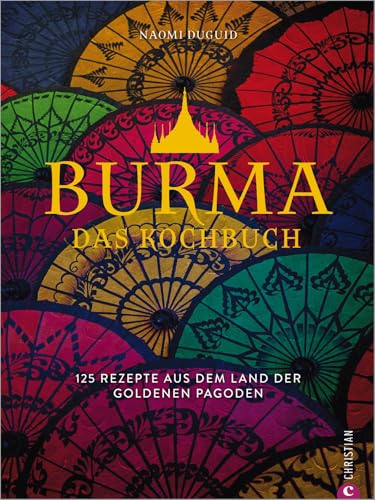 Burma. Das Kochbuch. 80 traditionelle Rezepte von Mohinga über Shan-Nudeln und Curry bis hin zu süßen Köstlichkeiten. Gespickt mit faszinierenden ... 125 Rezepte aus dem Land der goldenen Pagoden von Christian