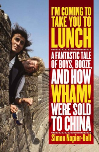 I'm Coming To Take You To Lunch: A Fantastic Tale of Boys, Booze and how Wham! Were sold to China