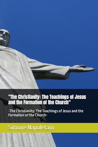 "The Christianity: The Teachings of Jesus and the Formation of the Church": -The Christianity: The Teachings of Jesus and the Formation of the Church- von Independently published