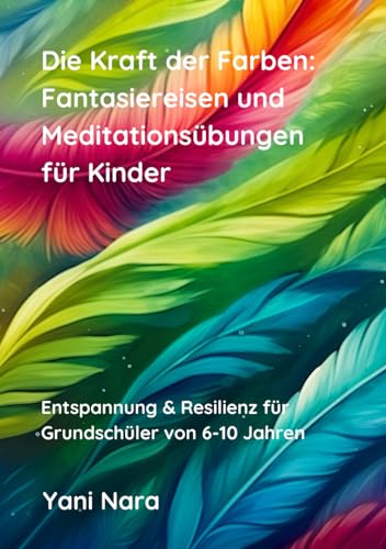 Die Kraft der Farben: Fantasiereisen und Meditationsübungen für Kinder: (Entspannung & Resilienz für Grundschüler von 6-10 Jahren)