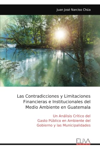 Las Contradicciones y Limitaciones Financieras e Institucionales del Medio Ambiente en Guatemala: Un Análisis Crítico del Gasto Público en Ambiente del Gobierno y las Municipalidades von Eliva Press