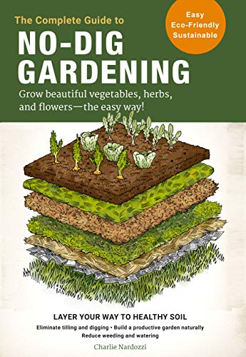 The Complete Guide to No-Dig Gardening: Grow Beautiful Vegetables, Herbs, and Flowers - The Easy Way!: Grow beautiful vegetables, herbs, and flowers - ... garden naturally-Reduce weeding and watering