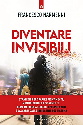 Diventare invisibili. Strategie per sparire fisicamente, virtualmente e fiscalmente. Come mettere al sicuro i propri averi e salvarsi dalle ingiustizie del Sistema (Attualità)