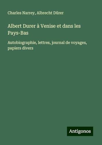 Albert Durer à Venise et dans les Pays-Bas: Autobiographie, lettres, journal de voyages, papiers divers von Antigonos Verlag