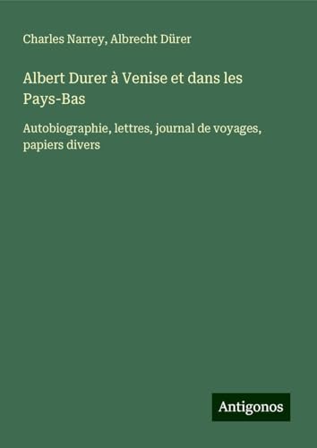 Albert Durer à Venise et dans les Pays-Bas: Autobiographie, lettres, journal de voyages, papiers divers von Antigonos Verlag