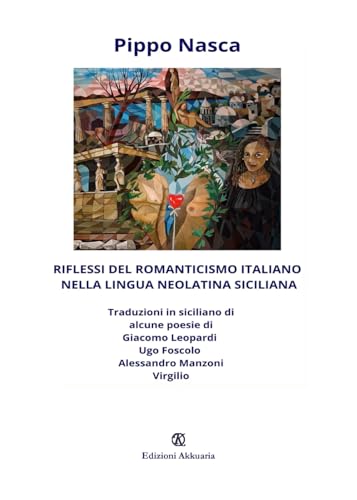 Riflessi del romanticismo italiano nella lingua neolatina siciliana: Traduzioni in siciliano di alcune poesie di Giacomo Leopardi, Ugo Foscolo, Alessandro Manzoni, Virgilio von Associazione Akkuaria