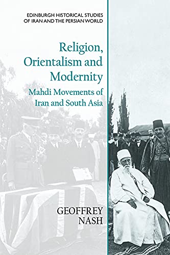 Religion, Orientalism and Modernity: Mahdi Movements of Iran and South Asia (Edinburgh Historical Studies of Iran and the Persian World)