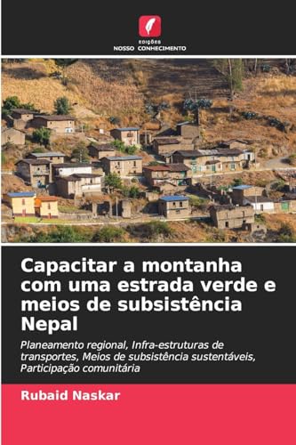 Capacitar a montanha com uma estrada verde e meios de subsistência Nepal: Planeamento regional, Infra-estruturas de transportes, Meios de subsistência sustentáveis, Participação comunitária von Edições Nosso Conhecimento