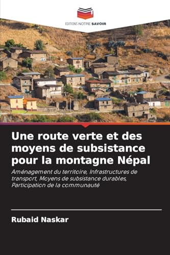 Une route verte et des moyens de subsistance pour la montagne Népal: Aménagement du territoire, Infrastructures de transport, Moyens de subsistance durables, Participation de la communauté von Editions Notre Savoir