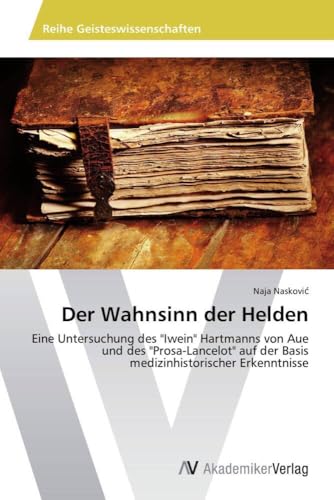 Der Wahnsinn der Helden: Eine Untersuchung des "Iwein" Hartmanns von Aue und des "Prosa-Lancelot" auf der Basis medizinhistorischer Erkenntnisse von AV Akademikerverlag