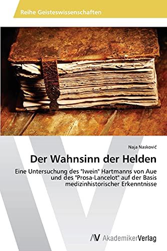 Der Wahnsinn der Helden: Eine Untersuchung des "Iwein" Hartmanns von Aue und des "Prosa-Lancelot" auf der Basis medizinhistorischer Erkenntnisse