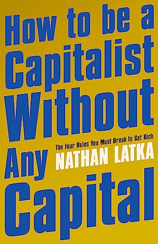 How to Be a Capitalist Without Any Capital: The Four Rules You Must Break to Get Rich How to Be a Capitalist Without Any Capital: The Four Rules You Must Break to Get Rich