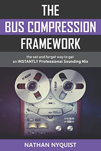 The Bus Compression Framework: The set and forget way to get an INSTANTLY professional sounding mix (Second Edition)