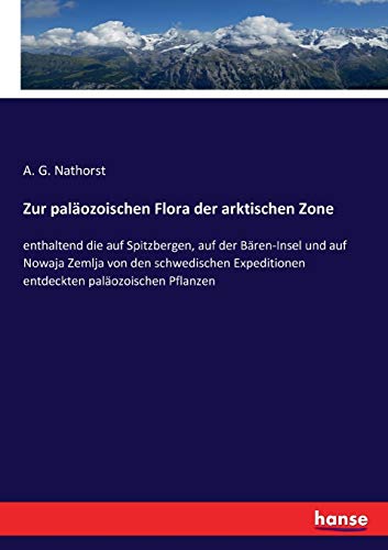Zur paläozoischen Flora der arktischen Zone: enthaltend die auf Spitzbergen, auf der Bären-Insel und auf Nowaja Zemlja von den schwedischen Expeditionen entdeckten paläozoischen Pflanzen Zur paläozoischen Flora der arktischen Zone: enthaltend die auf Spitzbergen, auf der Bären-Insel und auf Nowaja Zemlja von den schwedischen Expeditionen entdeckten paläozoischen Pflanzen