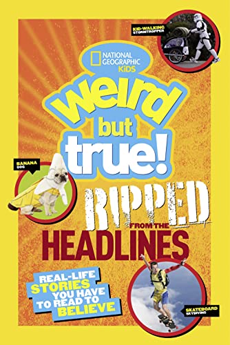 National Geographic Kids Weird But True!: Ripped from the Headlines: Real-life Stories You Have to Read to Believe National Geographic Kids Weird But True!: Ripped from the Headlines: Real-life Stories You Have to Read to Believe
