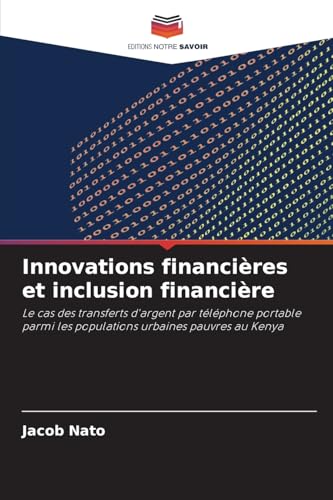 Innovations financières et inclusion financière: Le cas des transferts d'argent par téléphone portable parmi les populations urbaines pauvres au Kenya von Editions Notre Savoir