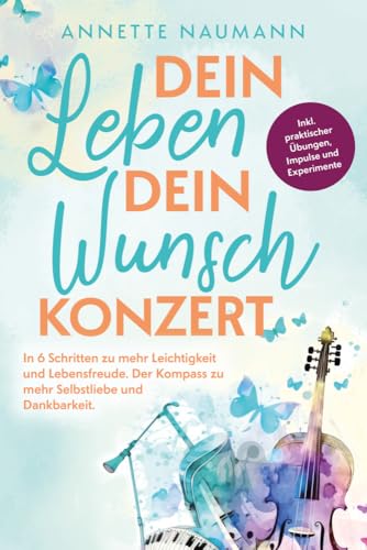 Dein Leben dein Wunschkonzert - In 6 Schritten zu mehr Leichtigkeit und Lebensfreude. Der Kompass zu mehr Selbstliebe und Dankbarkeit. Inkl. praktischer Übungen, Impulse und Experimente Dein Leben dein Wunschkonzert - In 6 Schritten zu mehr Leichtigkeit und Lebensfreude. Der Kompass zu mehr Selbstliebe und Dankbarkeit. Inkl. praktischer Übungen, Impulse und Experimente
