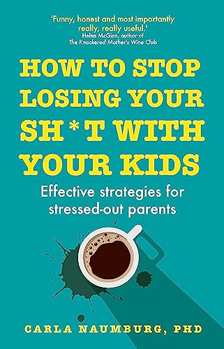 How to Stop Losing Your Sh*t with Your Kids: Effective strategies for stressed out parents