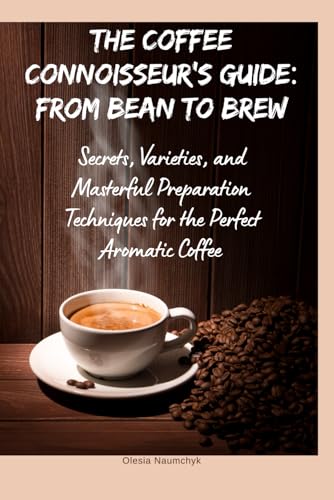 The Coffee Connoisseur’s Guide: From Bean to Brew: Secrets, Varieties, and Masterful Preparation Techniques for the Perfect Aromatic Coffee The Coffee Connoisseur’s Guide: From Bean to Brew: Secrets, Varieties, and Masterful Preparation Techniques for the Perfect Aromatic Coffee