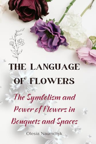The Language of Flowers: The Symbolism and Power of Flowers in Bouquets and Spaces The Language of Flowers: The Symbolism and Power of Flowers in Bouquets and Spaces von Independently published