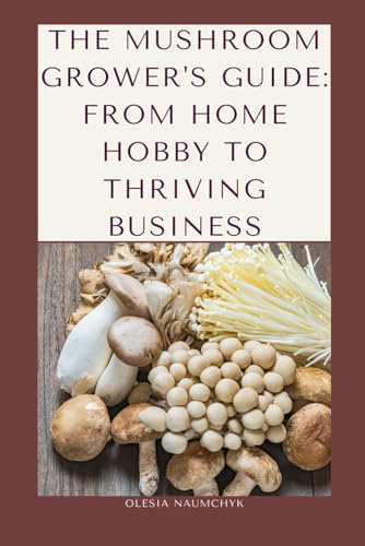 The Mushroom Grower's Guide: From Home Hobby to Thriving Business: A Beginner ' s Handbook to Cultivating Mushrooms: Step-by-Step Instructions, ... Tips for Personal and Commercial Success The Mushroom Grower's Guide: From Home Hobby to Thriving Business: A Beginner ' s Handbook to Cultivating Mushrooms: Step-by-Step Instructions, ... Tips for Personal and Commercial Success