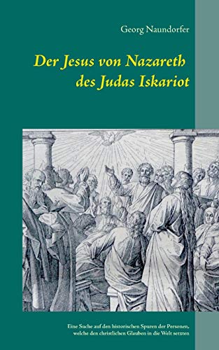 Der Jesus von Nazareth des Judas Iskariot: Eine Suche auf den historischen Spuren der Personen, welche den christlichen Glauben in die Welt setzten von Books on Demand