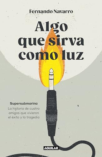 Algo que sirva como luz: Supersubmarina: la historia de cuatro amigos que vivieron el éxito y la tragedia (Primera persona) von AGUILAR