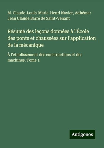 Résumé des leçons données à l'École des ponts et chaussées sur l'application de la mécanique: À l'établissement des constructions et des machines. Tome 1 von Antigonos Verlag