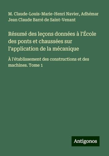 Résumé des leçons données à l'École des ponts et chaussées sur l'application de la mécanique: À l'établissement des constructions et des machines. Tome 1 von Antigonos Verlag