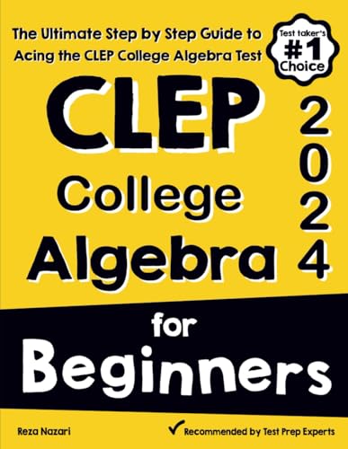 CLEP College Algebra for Beginners: The Ultimate Step by Step Guide to Acing the CLEP College Algebra Test CLEP College Algebra for Beginners: The Ultimate Step by Step Guide to Acing the CLEP College Algebra Test