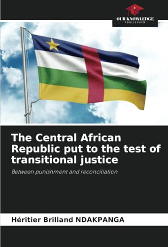 The Central African Republic put to the test of transitional justice: Between punishment and reconciliation von Our Knowledge Publishing